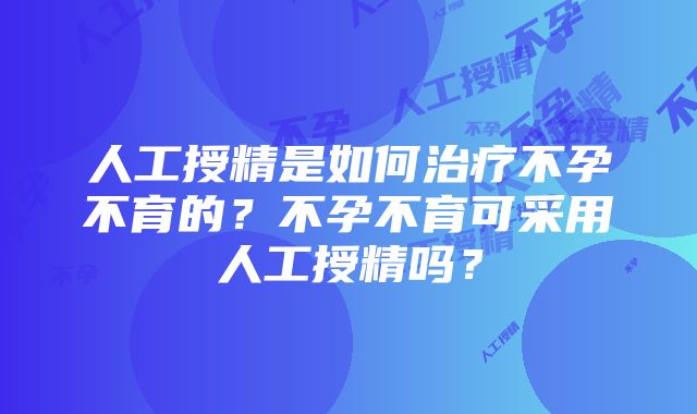 人工授精是如何治疗不孕不育的？不孕不育可采用人工授精吗？