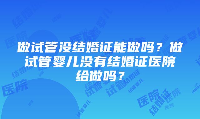 做试管没结婚证能做吗？做试管婴儿没有结婚证医院给做吗？