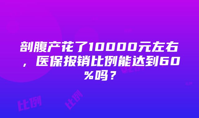 剖腹产花了10000元左右，医保报销比例能达到60%吗？