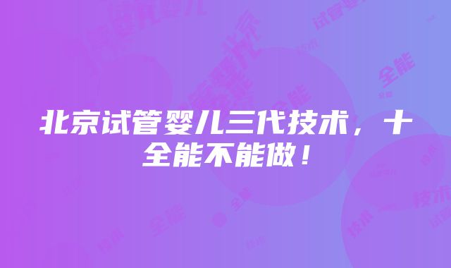 北京试管婴儿三代技术，十全能不能做！