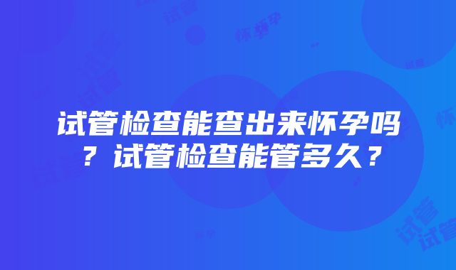 试管检查能查出来怀孕吗？试管检查能管多久？