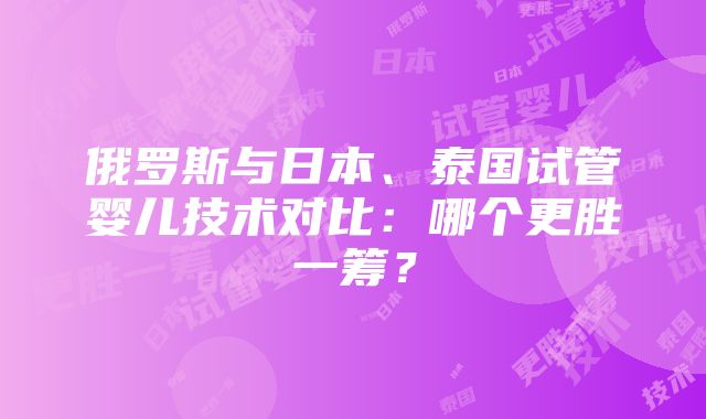 俄罗斯与日本、泰国试管婴儿技术对比：哪个更胜一筹？