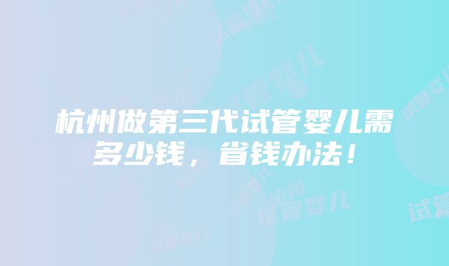 杭州做第三代试管婴儿需多少钱，省钱办法！