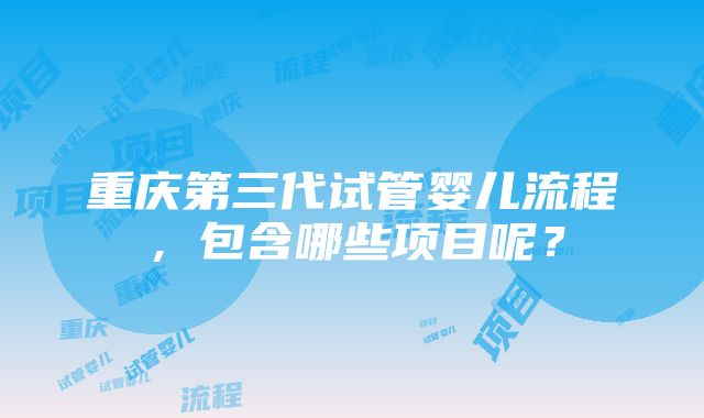 重庆第三代试管婴儿流程，包含哪些项目呢？