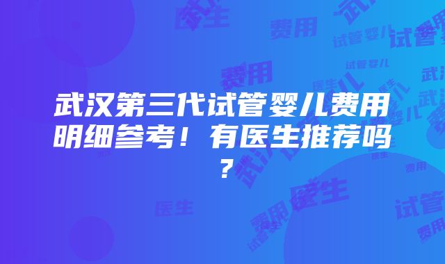 武汉第三代试管婴儿费用明细参考！有医生推荐吗？