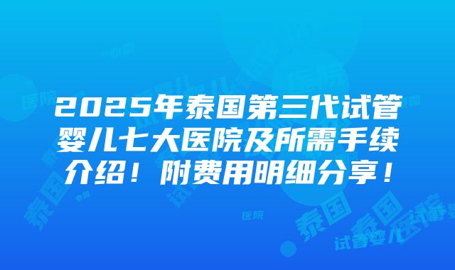 2025年泰国第三代试管婴儿七大医院及所需手续介绍！附费用明细分享！