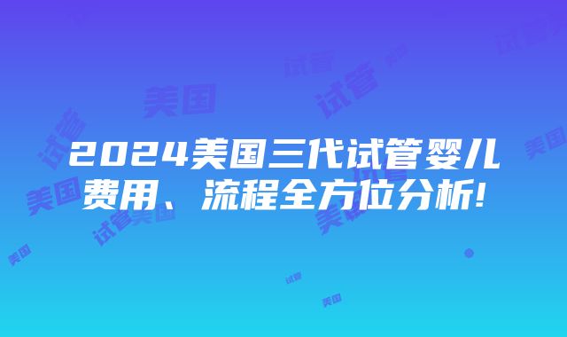 2024美国三代试管婴儿费用、流程全方位分析!