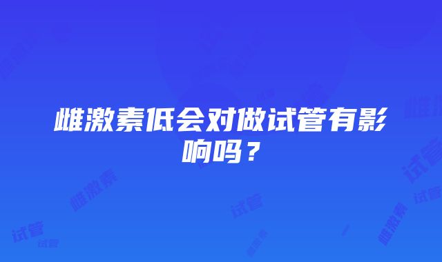 雌激素低会对做试管有影响吗？