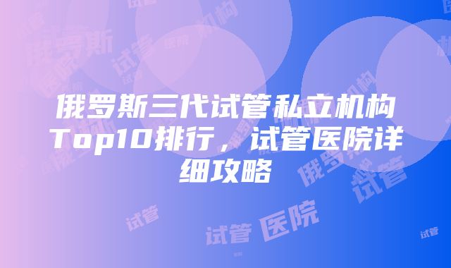 俄罗斯三代试管私立机构Top10排行，试管医院详细攻略