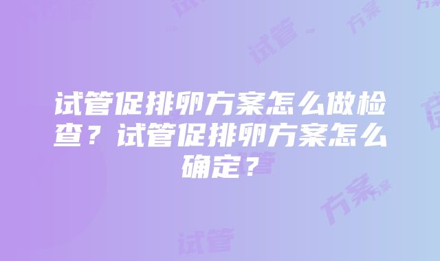 试管促排卵方案怎么做检查？试管促排卵方案怎么确定？