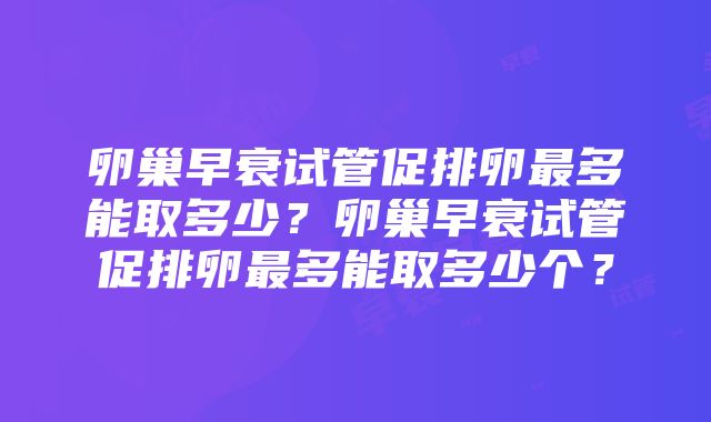 卵巢早衰试管促排卵最多能取多少？卵巢早衰试管促排卵最多能取多少个？