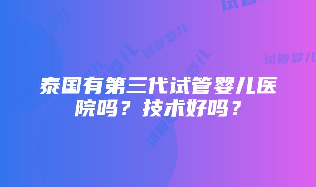 泰国有第三代试管婴儿医院吗？技术好吗？