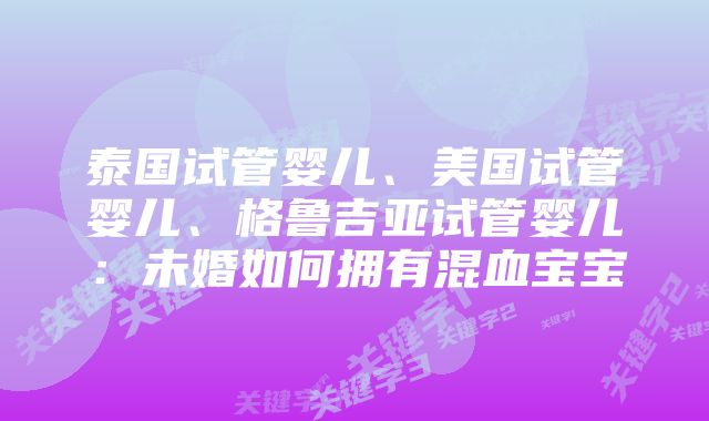 泰国试管婴儿、美国试管婴儿、格鲁吉亚试管婴儿：未婚如何拥有混血宝宝