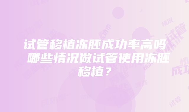 试管移植冻胚成功率高吗 哪些情况做试管使用冻胚移植？