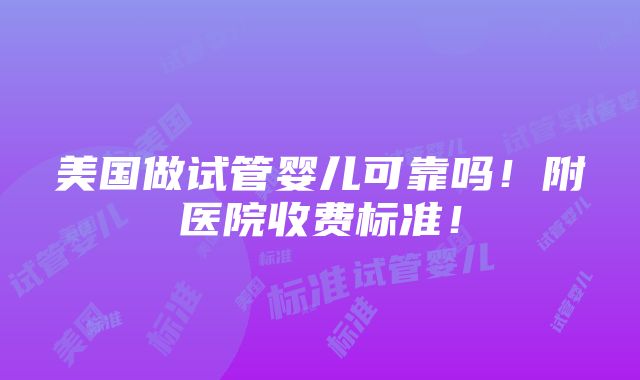 美国做试管婴儿可靠吗！附医院收费标准！