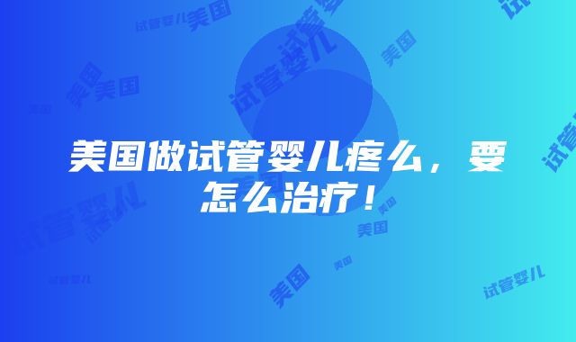 美国做试管婴儿疼么，要怎么治疗！