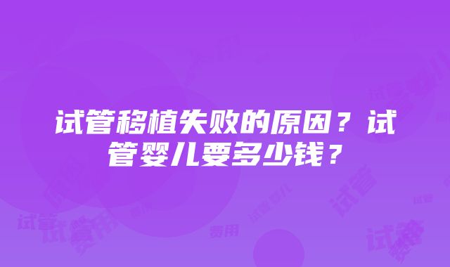 试管移植失败的原因？试管婴儿要多少钱？