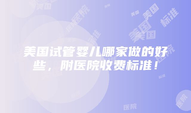 美国试管婴儿哪家做的好些，附医院收费标准！