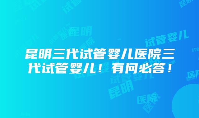 昆明三代试管婴儿医院三代试管婴儿！有问必答！