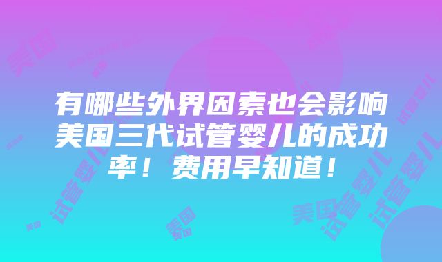 有哪些外界因素也会影响美国三代试管婴儿的成功率！费用早知道！