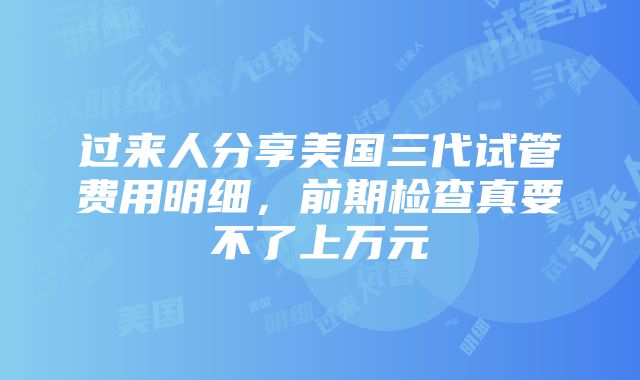 过来人分享美国三代试管费用明细，前期检查真要不了上万元