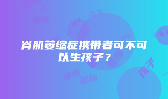 脊肌萎缩症携带者可不可以生孩子？