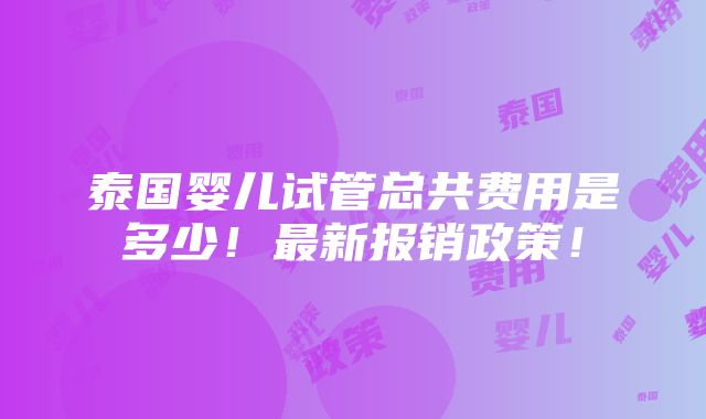 泰国婴儿试管总共费用是多少！最新报销政策！