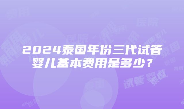 2024泰国年份三代试管婴儿基本费用是多少？