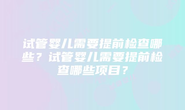 试管婴儿需要提前检查哪些？试管婴儿需要提前检查哪些项目？