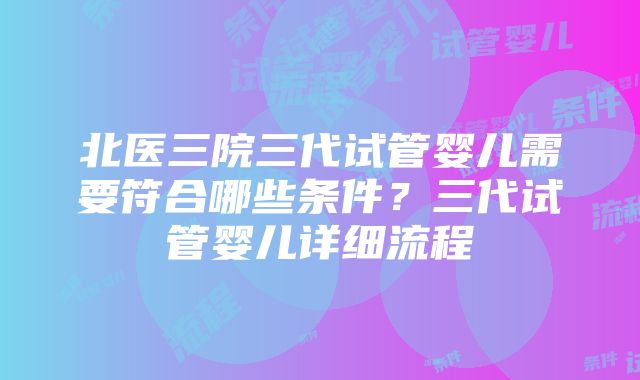 北医三院三代试管婴儿需要符合哪些条件？三代试管婴儿详细流程