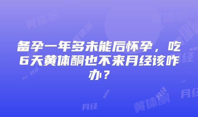 备孕一年多未能后怀孕，吃6天黄体酮也不来月经该咋办？