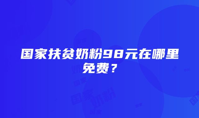 国家扶贫奶粉98元在哪里免费？