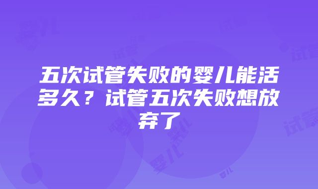 五次试管失败的婴儿能活多久？试管五次失败想放弃了