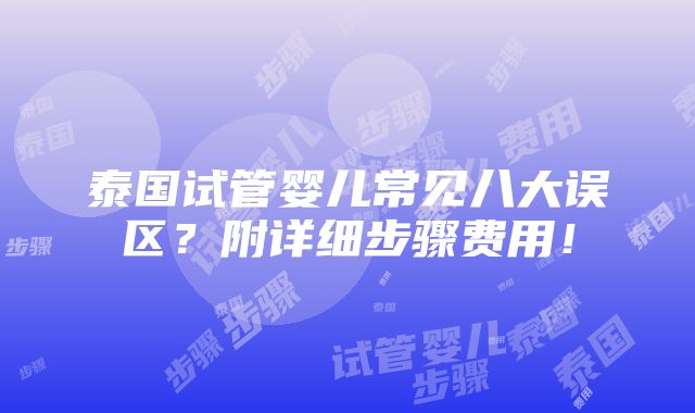 泰国试管婴儿常见八大误区？附详细步骤费用！