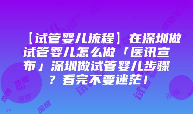 【试管婴儿流程】在深圳做试管婴儿怎么做「医讯宣布」深圳做试管婴儿步骤？看完不要迷茫！