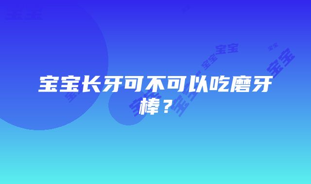 宝宝长牙可不可以吃磨牙棒？