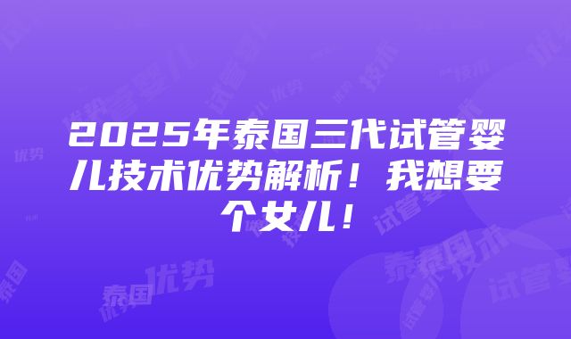 2025年泰国三代试管婴儿技术优势解析！我想要个女儿！