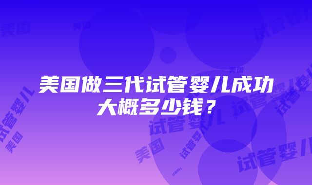 美国做三代试管婴儿成功大概多少钱？