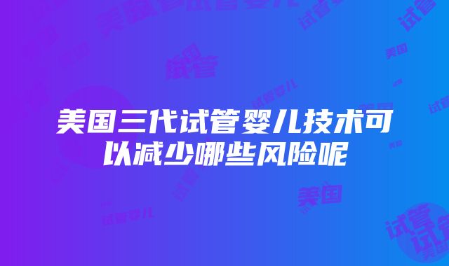 美国三代试管婴儿技术可以减少哪些风险呢