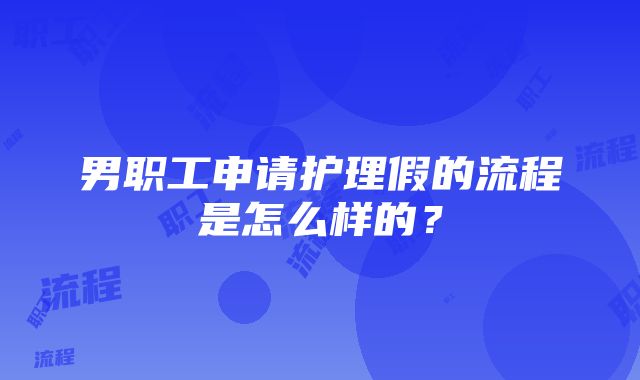 男职工申请护理假的流程是怎么样的？