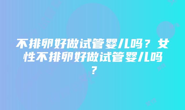 不排卵好做试管婴儿吗？女性不排卵好做试管婴儿吗？