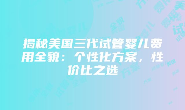 揭秘美国三代试管婴儿费用全貌：个性化方案，性价比之选