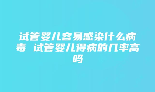 试管婴儿容易感染什么病毒 试管婴儿得病的几率高吗