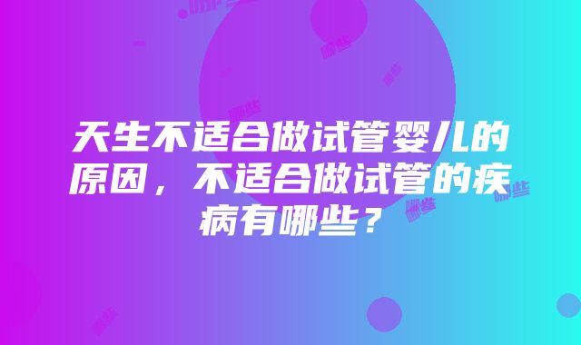 天生不适合做试管婴儿的原因，不适合做试管的疾病有哪些？