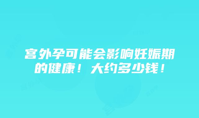 宫外孕可能会影响妊娠期的健康！大约多少钱！