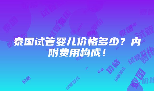 泰国试管婴儿价格多少？内附费用构成！