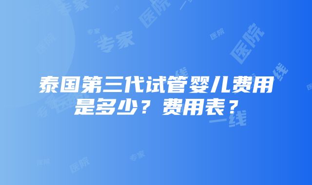 泰国第三代试管婴儿费用是多少？费用表？