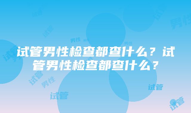 试管男性检查都查什么？试管男性检查都查什么？