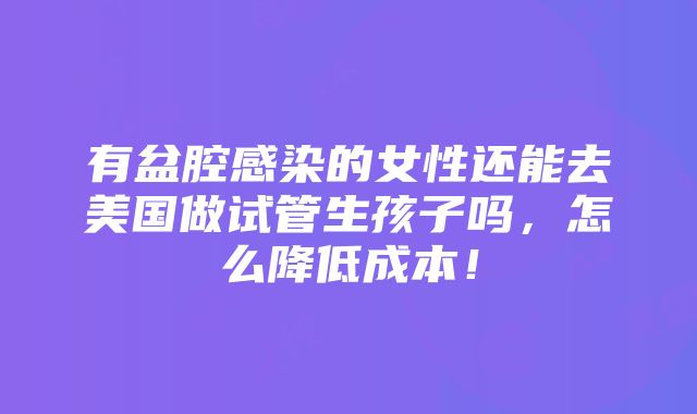 有盆腔感染的女性还能去美国做试管生孩子吗，怎么降低成本！