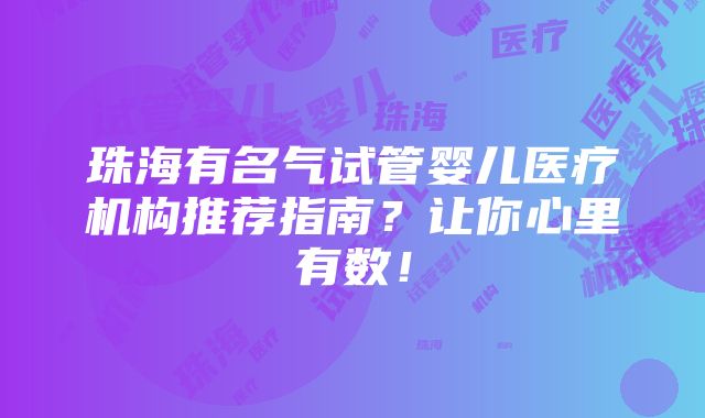 珠海有名气试管婴儿医疗机构推荐指南？让你心里有数！